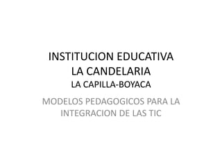 INSTITUCION EDUCATIVA
LA CANDELARIA
LA CAPILLA-BOYACA
MODELOS PEDAGOGICOS PARA LA
INTEGRACION DE LAS TIC

 