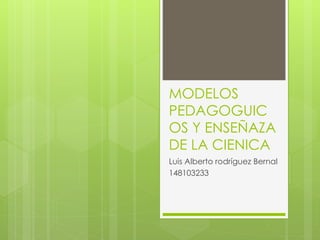 MODELOS
PEDAGOGUIC
OS Y ENSEÑAZA
DE LA CIENICA
Luis Alberto rodríguez Bernal
148103233
 