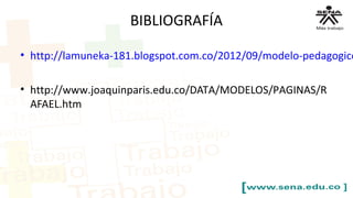 BIBLIOGRAFÍA
• http://lamuneka-181.blogspot.com.co/2012/09/modelo-pedagogico
• http://www.joaquinparis.edu.co/DATA/MODELOS/PAGINAS/R
AFAEL.htm
 