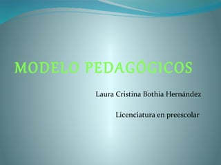 MODELO PEDAGÓGICOS
Laura Cristina Bothia Hernández
Licenciatura en preescolar
 