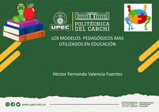 LOS MODELOS PEDAGÓGICOS MAS
UTILIZADOS EN EDUCACIÓN
Héctor Fernando Valencia Fuentes
 