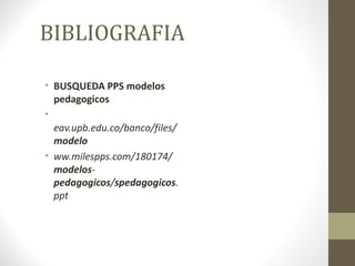 BIBLIOGRAFIA

• BUSQUEDA PPS modelos
  pedagogicos
•
  eav.upb.edu.co/banco/files/
  modelo
• ww.milespps.com/180174/
  modelos-
  pedagogicos/spedagogicos.
  ppt
 