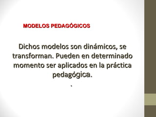 MODELOS PEDAGÓGICOS



  Dichos modelos son dinámicos, se
transforman. Pueden en determinado
momento ser aplicados en la práctica
           pedagógica.
                 .
 