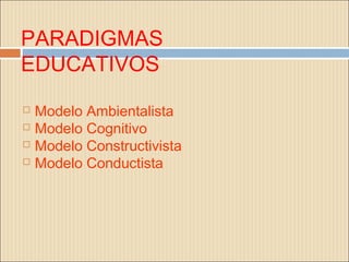 PARADIGMAS
EDUCATIVOS
   Modelo Ambientalista
   Modelo Cognitivo
   Modelo Constructivista
   Modelo Conductista
 