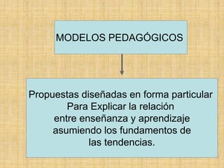 MODELOS PEDAGÓGICOS
Propuestas diseñadas en forma particular
Para Explicar la relación
entre enseñanza y aprendizaje
asumiendo los fundamentos de
las tendencias.
 