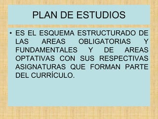 PLAN DE ESTUDIOS
• ES EL ESQUEMA ESTRUCTURADO DE
LAS AREAS OBLIGATORIAS Y
FUNDAMENTALES Y DE AREAS
OPTATIVAS CON SUS RESPECTIVAS
ASIGNATURAS QUE FORMAN PARTE
DEL CURRÍCULO.
 