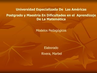 Universidad Especializada De Las Américas
Postgrado y Maestría En Dificultades en el Aprendizaje
De La Matemática
Modelos Pedagógicos
Elaborado
Rivera, Marbel
 