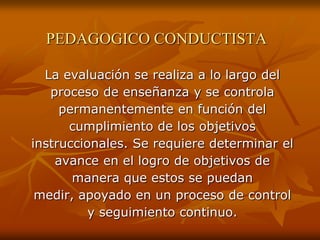PEDAGOGICO CONDUCTISTA
La evaluación se realiza a lo largo del
proceso de enseñanza y se controla
permanentemente en funci...