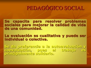 PEDAGÓGICO SOCIAL
Se capacita para resolver problemas
sociales para mejorar la calidad de vida
de una comunidad.
La evalua...