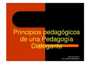 Principios pedagógicos
  de una Pedagogía
      Dialogante
                       Julián De Zubiría
                Los modelos pedagógicos
 