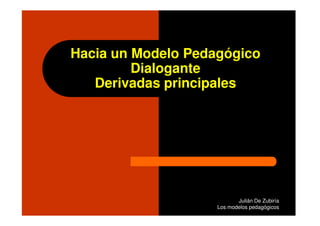 Hacia un Modelo Pedagógico
         Dialogante
   Derivadas principales




                           Julián De Zubiría
                    Los modelos pedagógicos
 