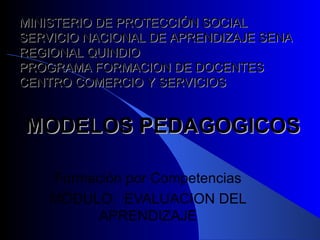 MINISTERIO DE PROTECCIÓN SOCIAL
SERVICIO NACIONAL DE APRENDIZAJE SENA
REGIONAL QUINDIO
PROGRAMA FORMACION DE DOCENTES
CENTRO COMERCIO Y SERVICIOS


MODELOS PEDAGOGICOS

    Formación por Competencias
    MÓDULO: EVALUACION DEL
         APRENDIZAJE
 