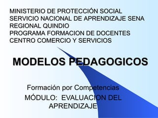 MINISTERIO DE PROTECCIÓN SOCIAL
SERVICIO NACIONAL DE APRENDIZAJE SENA
REGIONAL QUINDIO
PROGRAMA FORMACION DE DOCENTES
CENTRO COMERCIO Y SERVICIOS


MODELOS PEDAGOGICOS

    Formación por Competencias
    MÓDULO: EVALUACION DEL
         APRENDIZAJE
 