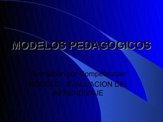 MODELOS PEDAGOGICOS

  Formación por Competencias
  MÓDULO: EVALUACION DEL
       APRENDIZAJE
 