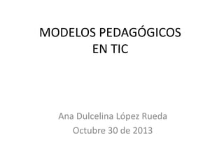 MODELOS PEDAGÓGICOS
EN TIC

Ana Dulcelina López Rueda
Octubre 30 de 2013

 
