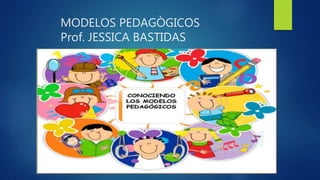 MODELOS PEDAGÒGICOS
Prof. JESSICA BASTIDAS
 