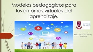 Modelos pedagogicos para
los entornos virtuales del
aprendizaje.
Elaborado por: Daisy
Lara Diaz.
 