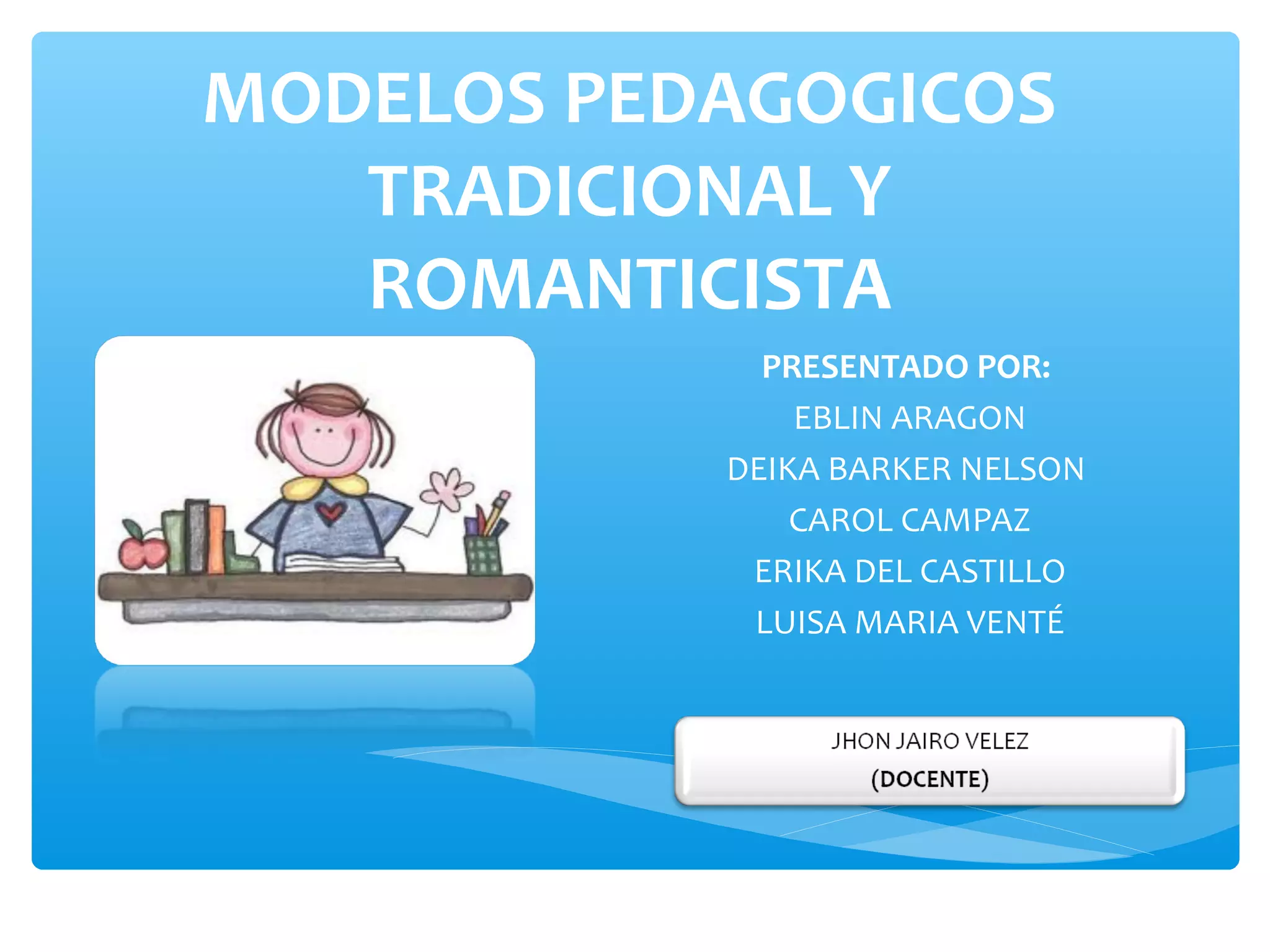 MODELOS PEDAGOGICOS
   TRADICIONAL Y
   ROMANTICISTA
             PRESENTADO POR:
               EBLIN ARAGON
           DEIKA BARKER NELSON
               CAROL CAMPAZ
            ERIKA DEL CASTILLO
            LUISA MARIA VENTÉ
 