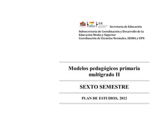 Modelos pedagógicos primaria
multigrado II
SEXTO SEMESTRE
PLAN DE ESTUDIOS, 2012
 