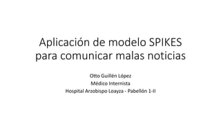 Aplicación de modelo SPIKES
para comunicar malas noticias
Otto Guillén López
Médico Internista
Hospital Arzobispo Loayza - Pabellón 1-II
 