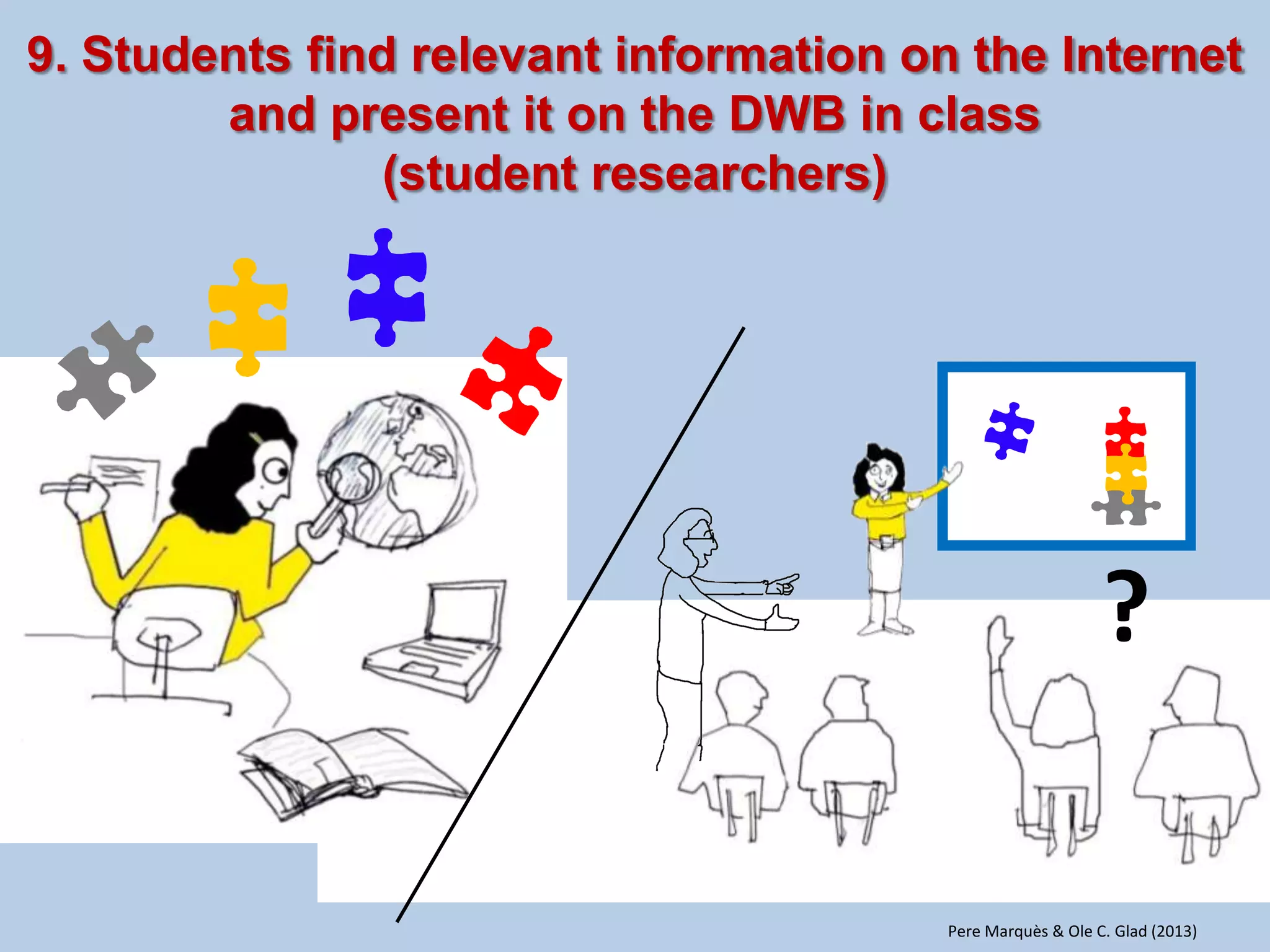 •With the help of search engines and the DWB any subject or topic can be supported with more information from databases and the Internet, including the possibility to investigate new aspects that may arise from discussions in class. 
•The teacher or the students search for a specific piece of information on the Internet to be displayed on the DWB and discussed in class. 
•Student activity is encouraged and assessed. 
OTHER OPTIONS 
•Before, during or after debates the students can vote on views and ideas using an electronic voting system. 
•With the voting system the teacher can display any news or information, and encourage and involve all students to have an opinion. 
Pere Marquès (2010)  