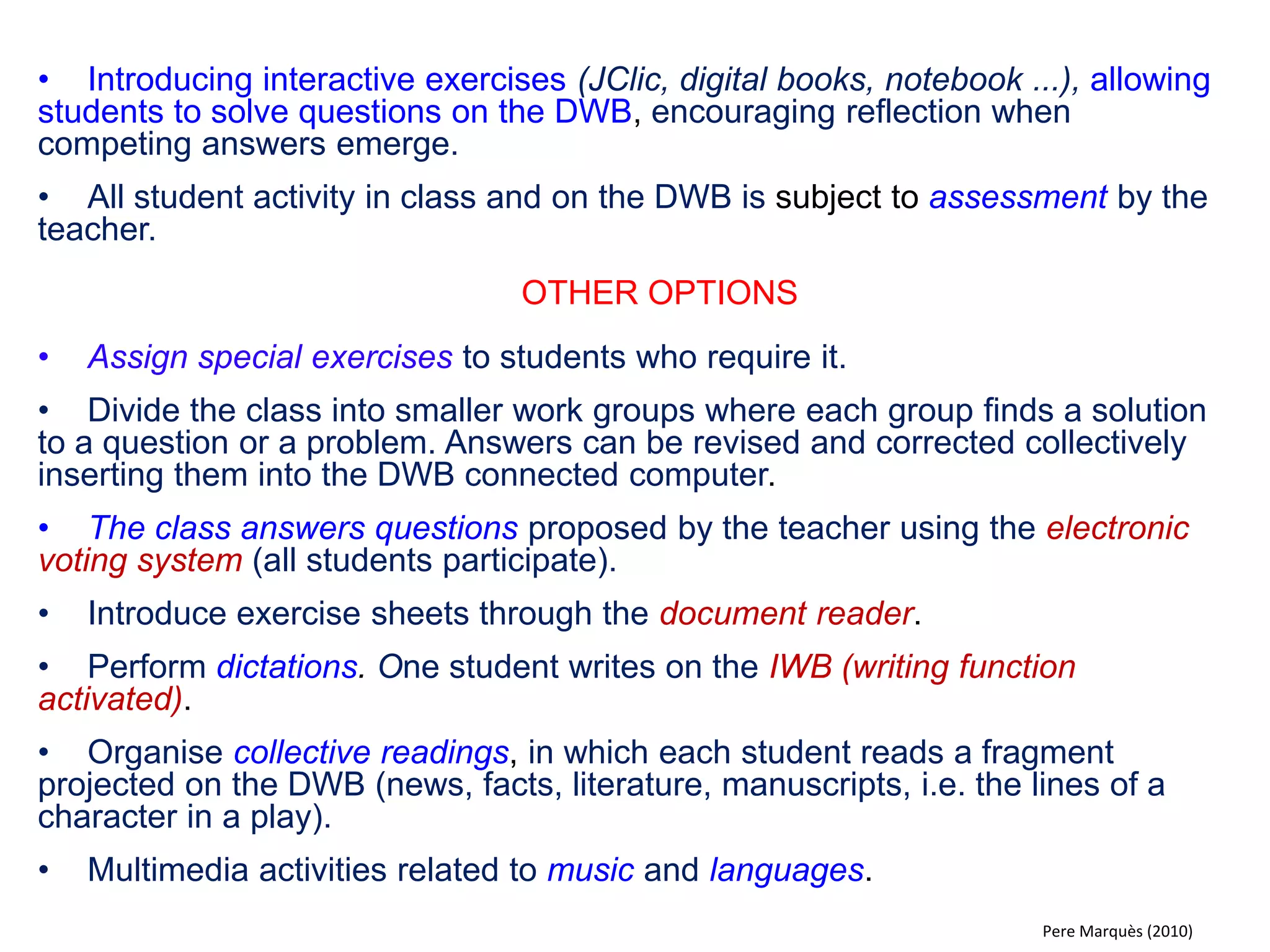 Models centered around the TEACHER 
The first set of models is focused on the activity and initiative of the teacher. Students participate answering questions, asking questions and doing exercises assigned to them by the teacher. The use and control of the DWB lies entirely in the hands of the teacher. 
activity/initiative 
TEACHER 
students 
Pere Marquès & Ole C. Glad (2013)  