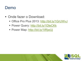 Demo
 Onde fazer o Download:
 Office Pro Plus 2013: http://bit.ly/1GrUWvJ
 Power Query: http://bit.ly/1DleCKk
 Power Map: http://bit.ly/1IRjwUj
 