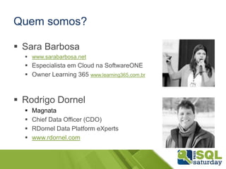  Sara Barbosa
 www.sarabarbosa.net
 Especialista em Cloud na SoftwareONE
 Owner Learning 365 www.learning365.com.br
 Rodrigo Dornel
 Magnata
 Chief Data Officer (CDO)
 RDornel Data Platform eXperts
 www.rdornel.com
Quem somos?
 