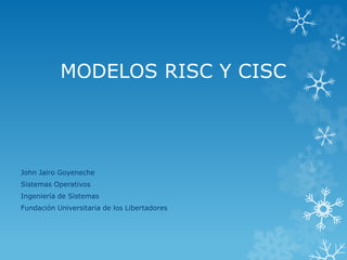 MODELOS RISC Y CISC
John Jairo Goyeneche
Sistemas Operativos
Ingeniería de Sistemas
Fundación Universitaria de los Libertadores
 