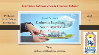 Juan Suárez
Katherine Espinoza
Noemí Murillo
Raúl Alvarado
Suzeth Sánchez
Tema:
Modelos Simplificados de Economía
Profesor:
Javier Macre
Hernández
Nivel:
2
 