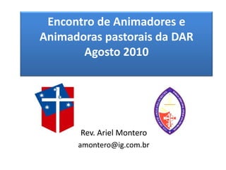 Encontro de Animadores e Animadoras pastorais da DAR Agosto 2010 Rev. Ariel Montero amontero@ig.com.br 