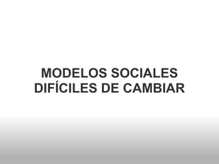 MODELOS SOCIALES
DIFÍCILES DE CAMBIAR
 