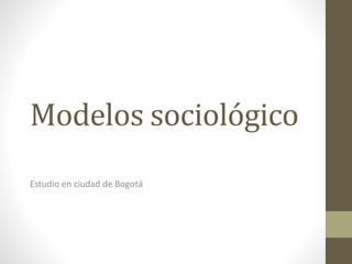 Modelos sociológico
Estudio en ciudad de Bogotá
 