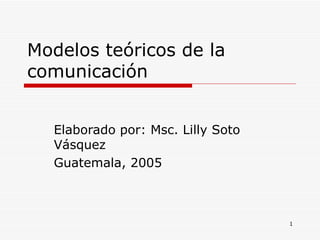 Modelos teóricos de la comunicación Elaborado por: Msc. Lilly Soto Vásquez Guatemala, 2005 