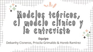 Modelos teóricos,
el modelo clínico y
la entrevista
Equipo
Debanhy Cisneros, Priscila Grimaldo & Horeb Ramírez
 