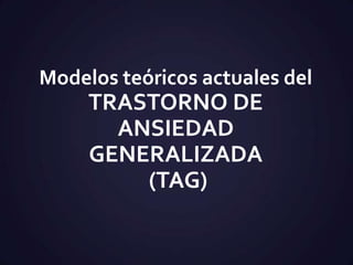 Modelos teóricos actuales del

TRASTORNO DE
ANSIEDAD
GENERALIZADA
(TAG)

 