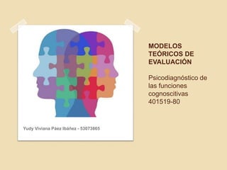 MODELOS
TEÓRICOS DE
EVALUACIÓN
Psicodiagnóstico de
las funciones
cognoscitivas
401519-80
Yudy Viviana Páez Ibáñez - 53073865
 