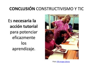 CONCLUSIÓN CONSTRUCTIVISMO Y TIC

Es necesaria la
 acción tutorial
 para potenciar
  eficazmente
       los
  aprendizaje.

                   Flick: IITA Image Library
 