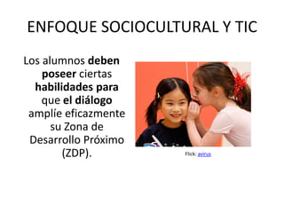 ENFOQUE SOCIOCULTURAL Y TIC
Los alumnos deben
    poseer ciertas
  habilidades para
    que el diálogo
 amplíe eficazmente
      su Zona de
 Desarrollo Próximo
        (ZDP).        Flick: avirus
 