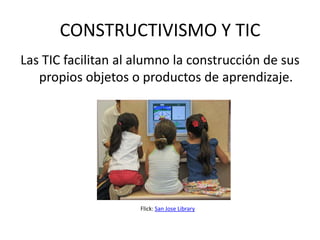 CONSTRUCTIVISMO Y TIC
Las TIC facilitan al alumno la construcción de sus
   propios objetos o productos de aprendizaje.




                     Flick: San Jose Library
 