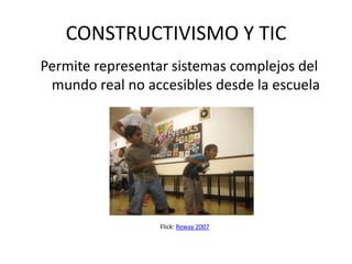 CONSTRUCTIVISMO Y TIC
Permite representar sistemas complejos del
 mundo real no accesibles desde la escuela




                 Flick: Reway 2007
 