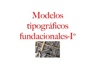 Modelos
  tipográficos
fundacionales-Iº
 