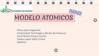 MODELO ATOMICOS
Fisica para Ingeneria
Universidad Tecnologica del Sur de Veracruz.
Sarai Nintai Orozco Garcia
Varela Lopez Dalia Cristal
Septimo
 