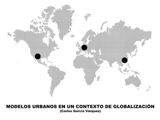 ●
        ●                                  ●


MODELOS URBANOS EN UN CONTEXTO DE GLOBALIZACIÓN
                 (Carlos García Vázquez)
 
