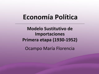 Economía Política
  Modelo Sustitutivo de
     Importaciones
Primera etapa (1930-1952)
 Ocampo María Florencia
 