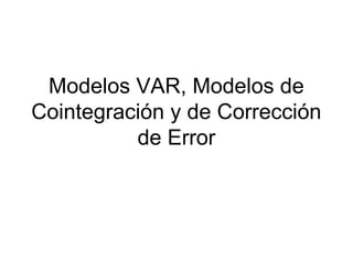 Modelos VAR, Modelos de
Cointegración y de Corrección
de Error
 