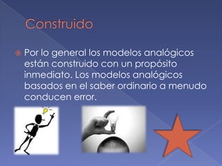    Por lo general los modelos analógicos
    están construido con un propósito
    inmediato. Los modelos analógicos
    basados en el saber ordinario a menudo
    conducen error.
 