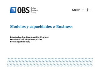 Modelos y capacidades e-Business
1
Estrategias de e-Business (EMBA-1305)
Docente: Ericka Espino Gonzales
Fecha: 15/abril/2014
 
