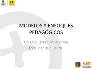 MODELOS Y ENFOQUES PEDAGÓGICOS Colegio Rafael Uribe Uribe Localidad Tunjuelito. 