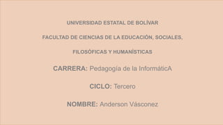 UNIVERSIDAD ESTATAL DE BOLÍVAR
FACULTAD DE CIENCIAS DE LA EDUCACIÓN, SOCIALES,
FILOSÓFICAS Y HUMANÍSTICAS
CARRERA: Pedagogía de la InformáticA
CICLO: Tercero
NOMBRE: Anderson Vásconez
 